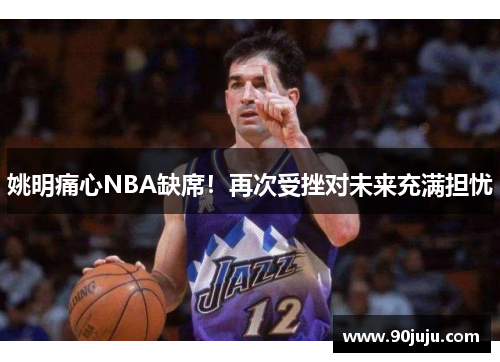 姚明痛心NBA缺席！再次受挫对未来充满担忧