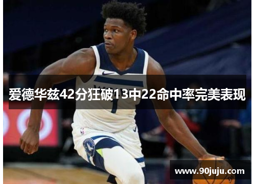 爱德华兹42分狂破13中22命中率完美表现